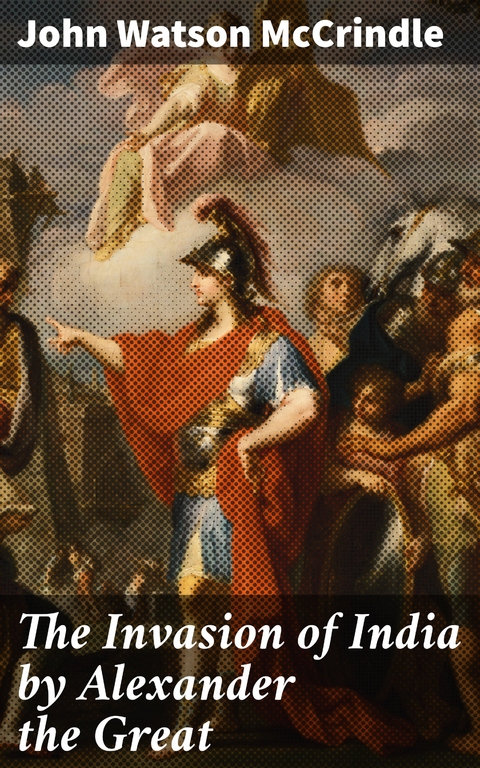 The Invasion of India by Alexander the Great - John Watson McCrindle