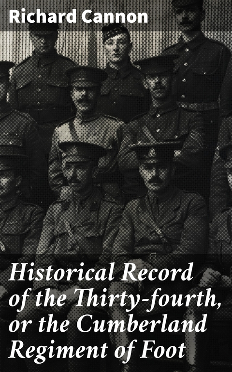 Historical Record of the Thirty-fourth, or the Cumberland Regiment of Foot - Richard Cannon