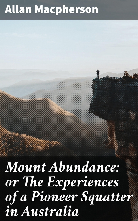 Mount Abundance: or The Experiences of a Pioneer Squatter in Australia - Allan MacPherson