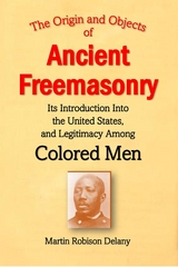 Origin and Objects of  Ancient Freemasonry, Its Introduction Into the United States, and Legitimacy Among Colored Men -  Martin Robison Delany