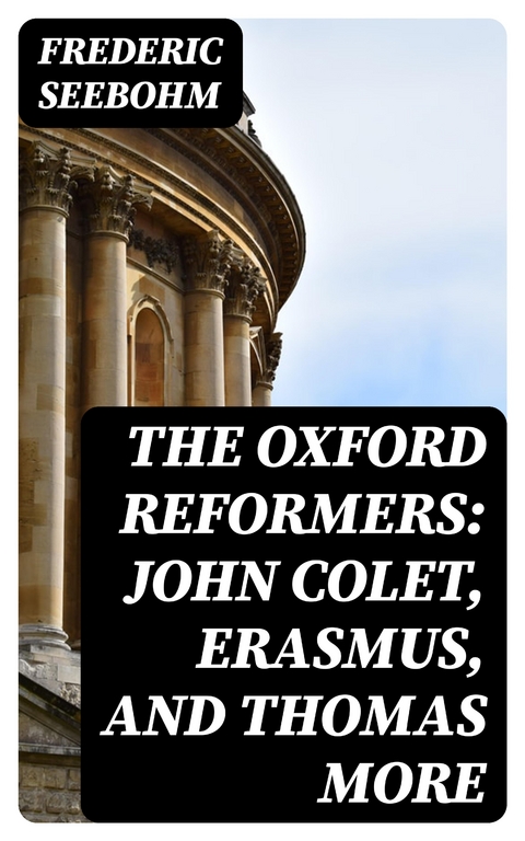 The Oxford Reformers: John Colet, Erasmus, and Thomas More - Frederic Seebohm