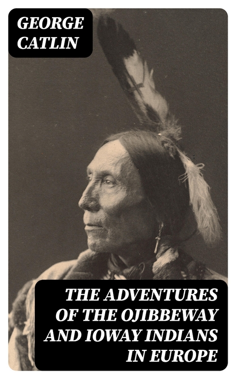 The Adventures of the Ojibbeway and Ioway Indians in Europe - George Catlin