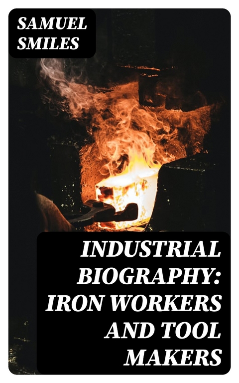 Industrial Biography: Iron Workers and Tool Makers - Samuel Smiles