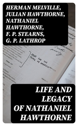 Life and Legacy of Nathaniel Hawthorne - Herman Melville, Julian Hawthorne, Nathaniel Hawthorne, F. P. Stearns, G. P. Lathrop