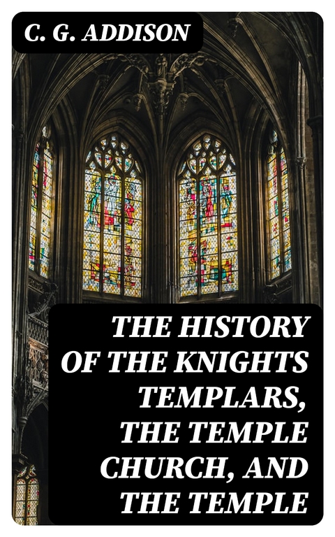 The History of the Knights Templars, the Temple Church, and the Temple - C. G. Addison