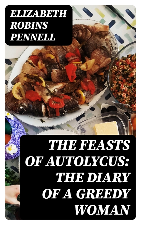 The Feasts of Autolycus: The Diary of a Greedy Woman - Elizabeth Robins Pennell