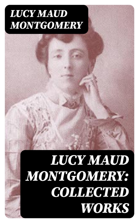 Lucy Maud Montgomery: Collected Works - Lucy Maud Montgomery