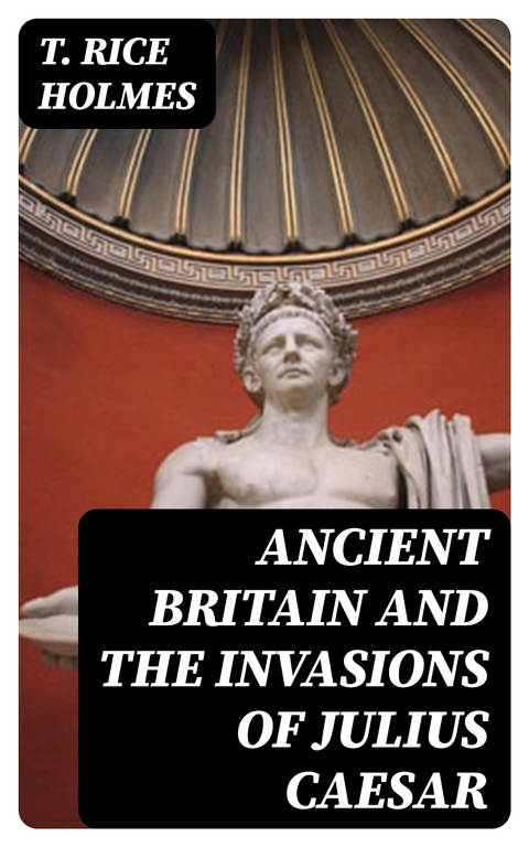 Ancient Britain and the Invasions of Julius Caesar - T. Rice Holmes