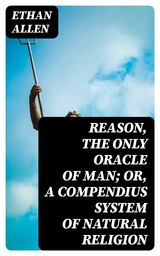 Reason, the Only Oracle of Man; Or, A Compendius System of Natural Religion - Ethan Allen