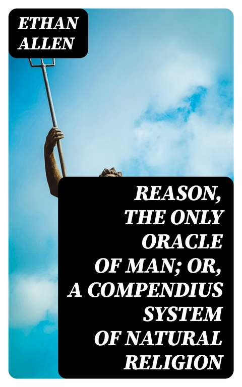 Reason, the Only Oracle of Man; Or, A Compendius System of Natural Religion - Ethan Allen