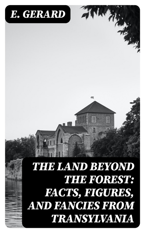 The Land Beyond the Forest: Facts, Figures, and Fancies from Transylvania - E. Gerard