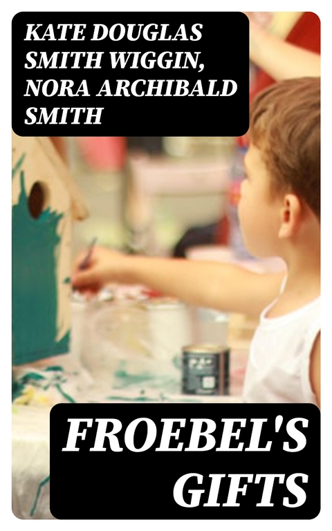 Froebel's Gifts - Kate Douglas Smith Wiggin, Nora Archibald Smith