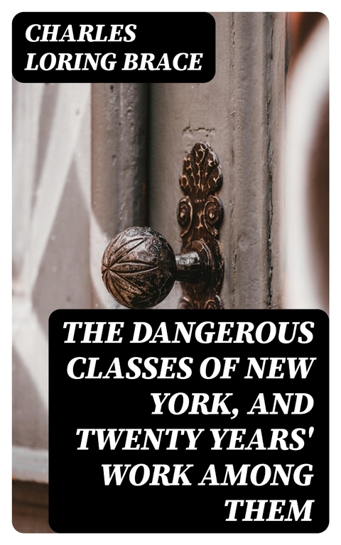 The Dangerous Classes of New York, and Twenty Years' Work Among Them - Charles Loring Brace