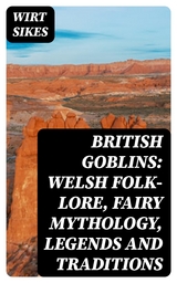 British Goblins: Welsh Folk-lore, Fairy Mythology, Legends and Traditions - Wirt Sikes