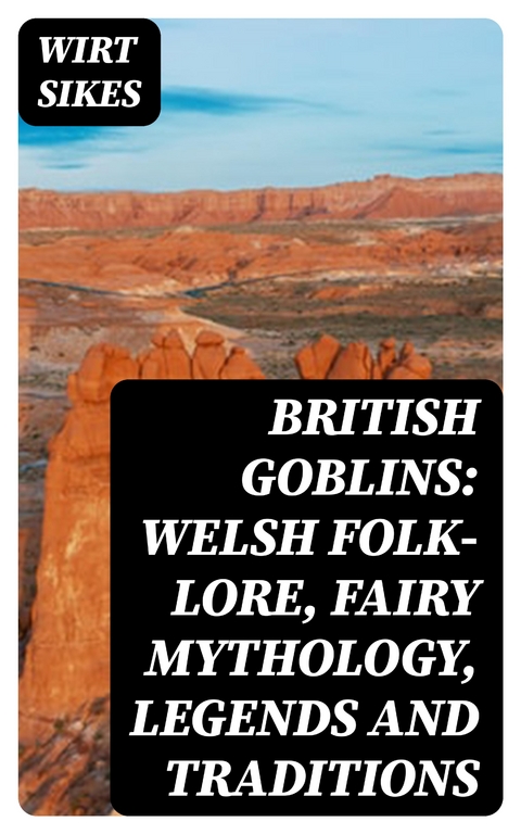 British Goblins: Welsh Folk-lore, Fairy Mythology, Legends and Traditions - Wirt Sikes