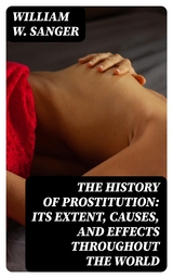 The History of Prostitution: Its Extent, Causes, and Effects throughout the World - William W. Sanger