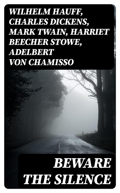 Beware The Silence - Wilhelm Hauff, Charles Dickens, Mark Twain, Harriet Beecher Stowe, Adelbert Von Chamisso, Oscar Wilde, Robert Louis Stevenson, Edgar Allan Poe, William Hope Hodgson, Joseph Sheridan Le Fanu, John Buchan, Louis Tracy, Bram Stoker, Anatole France, Charlotte Brontë, Emily Brontë, Jack London, Henry James, Théophile Gautier, Arthur Conan Doyle, Richard Le Gallienne, Jane Austen, Ralph Adams Cram, Thomas De Quincey, John Meade Falkner, Guy de Maupassant, Thomas Hardy, William Archer, Daniel Defoe, John Kendrick Bangs, Cleveland Moffett, Brander Matthews, Marie Belloc Lowndes, Horace Walpole, Rudyard Kipling, Lafcadio Hearn, Hugh Walpole, Ambrose Bierce, Frederick Marryat, Ellis Parker Butler, Washington Irving, Leonid Andreyev, David Lindsay, Nathaniel Hawthorne, Grant Allen, Arthur Machen, Wilkie Collins, William Makepeace Thackeray, Thomas Peckett Prest, James Malcolm Rymer, Fergus Hume, Edward Bellamy, Walter Hubbell, Charlotte Perkins Gilman, Leopold Kompert, Richard Marsh, Florence Marryat, Catherine Crowe, John William Polidori, Vincent O'Sullivan, H. G. Wells, Robert W. Chambers, W. W. Jacobs, M. P. Shiel, E. F. Benson, Jerome K. Jerome, M. R. James, E. T. A. Hoffmann, Stanley G. Weinbaum, George W. M. Reynolds, H. P. Lovecraft, Robert E. Howard, Edith Nesbit, Sabine Baring-Gould, William Thomas Beckford, Francis Marion Crawford, Lucy Maud Montgomery, Mary Elizabeth Braddon, Mary Louisa Molesworth, Mary E. Wilkins Freeman, Nikolai Gogol, Mary Shelley, Elizabeth Gaskell, Edward Bulwer-Lytton, Frank R. Stockton, A. T. Quiller-Couch, Ann Radcliffe, Louisa M. Alcott, Amelia B. Edwards, Leonard Kip, Matthew Gregory Lewis, Fitz-James O'Brien, Katherine Rickford, Bithia Mary Croker, Catherine L. Pirkis, Émile Erckmann, Alexandre Chatrian, Pedro De Alarçon, H. H. Munro (Saki), Pliny The Younger, Helena Blavatsky, Villiers L'Isle de Adam, William F. Harvey, Fiona Macleod, William T. Stead, Gambier Bolton, Andrew Jackson Davis,  Nizida, Walter F. Prince, Chester Bailey Fernando