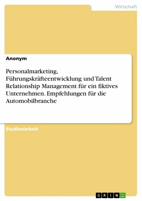 Personalmarketing, Führungskräfteentwicklung und Talent Relationship Management für ein fiktives Unternehmen. Empfehlungen für die Automobilbranche