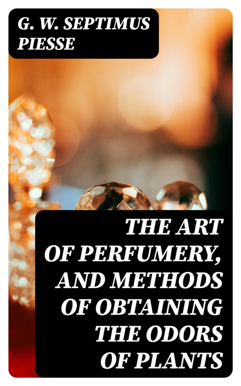 The Art of Perfumery, and Methods of Obtaining the Odors of Plants - G. W. Septimus Piesse