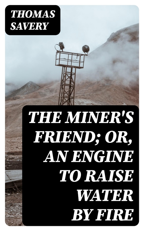 The Miner's Friend; Or, An Engine to Raise Water by Fire - Thomas Savery