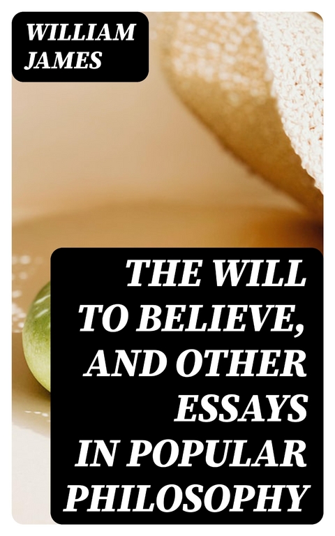 The Will to Believe, and Other Essays in Popular Philosophy - William James