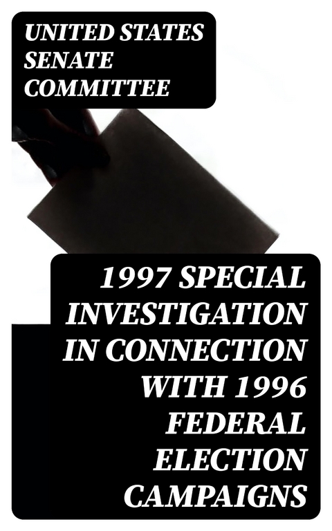 1997 Special Investigation in Connection with 1996 Federal Election Campaigns - United States Senate Committee