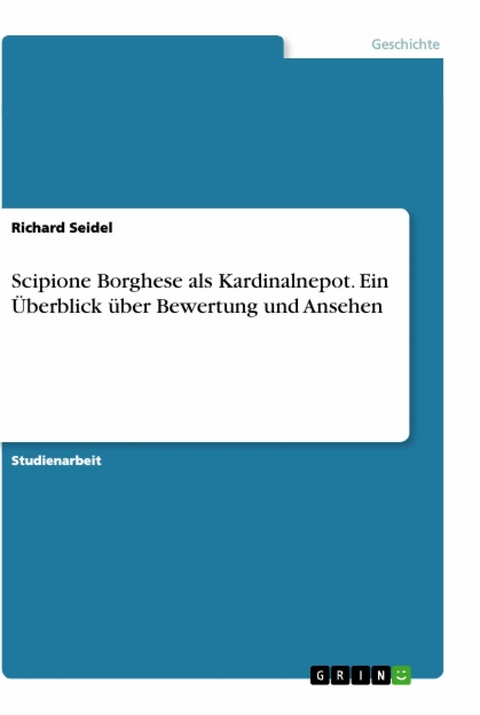 Scipione Borghese als Kardinalnepot. Ein Überblick über Bewertung und Ansehen - Richard Seidel