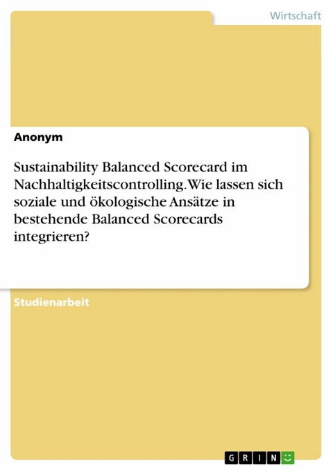 Sustainability Balanced Scorecard im Nachhaltigkeitscontrolling. Wie lassen sich soziale und ökologische Ansätze in bestehende Balanced Scorecards integrieren?