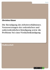 Die Beendigung des Arbeitsverhältnisses. Voraussetzungen der ordentlichen und außerordentlichen Kündigung sowie die Probleme bei einer Verdachtskündigung - Christina Glaser