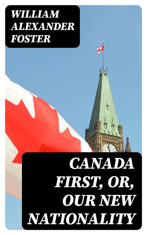 Canada First, or, Our New Nationality - William Alexander Foster