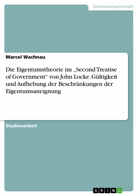 Die Eigentumstheorie im „Second Treatise of Government“ von John Locke. Gültigkeit und Aufhebung der Beschränkungen der Eigentumsaneignung - Marcel Wachnau