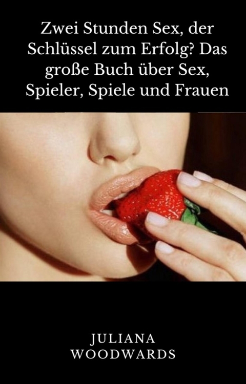 Zwei Stunden Sex, der Schlüssel zum Erfolg? Das große Buch über Sex, Spieler, Spiele und Frauen - Woodwards Juliana