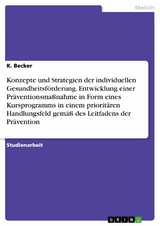 Konzepte und Strategien der individuellen Gesundheitsförderung. Entwicklung einer Präventionsmaßnahme in Form eines Kursprogramms in einem prioritären Handlungsfeld gemäß des Leitfadens der Prävention - K. Becker