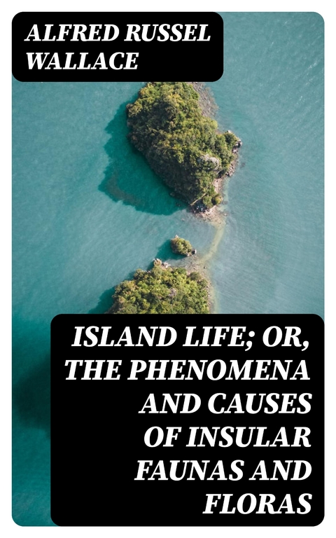 Island Life; Or, The Phenomena and Causes of Insular Faunas and Floras - Alfred Russel Wallace