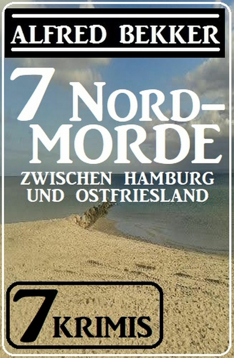 7 Nordmorde zwischen Hamburg und Ostfriesland: 7 Krimis -  Alfred Bekker