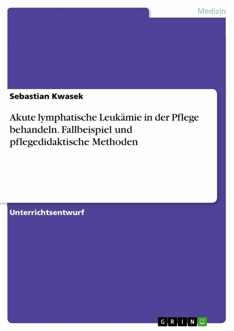 Akute lymphatische Leukämie in der Pflege behandeln. Fallbeispiel und pflegedidaktische Methoden - Sebastian Kwasek