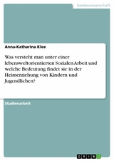 Was versteht man unter einer lebensweltorientierten Sozialen Arbeit und welche Bedeutung findet sie in der Heimerziehung von Kindern und Jugendlichen? - Anna-Katharina Klee