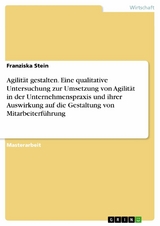 Agilität gestalten. Eine qualitative Untersuchung zur Umsetzung von Agilität in der Unternehmenspraxis und ihrer Auswirkung auf die Gestaltung von Mitarbeiterführung - Franziska Stein