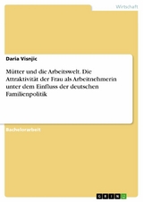 Mütter und die Arbeitswelt. Die Attraktivität der Frau als Arbeitnehmerin unter dem Einfluss der deutschen Familienpolitik - Daria Visnjic