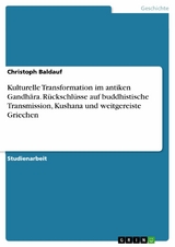 Kulturelle Transformation im antiken Gandhāra. Rückschlüsse auf buddhistische Transmission, Kushana und weitgereiste Griechen - Christoph Baldauf