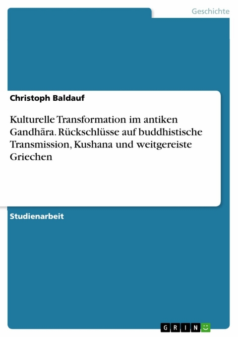 Kulturelle Transformation im antiken Gandhāra. Rückschlüsse auf buddhistische Transmission, Kushana und weitgereiste Griechen - Christoph Baldauf