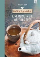 Natürlich genießen: Eine Reise in die Welt des Tees - Brigitte Hahn