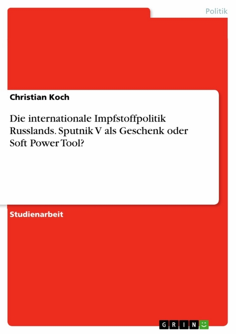 Die internationale Impfstoffpolitik Russlands. Sputnik V als Geschenk oder Soft Power Tool? - Christian Koch