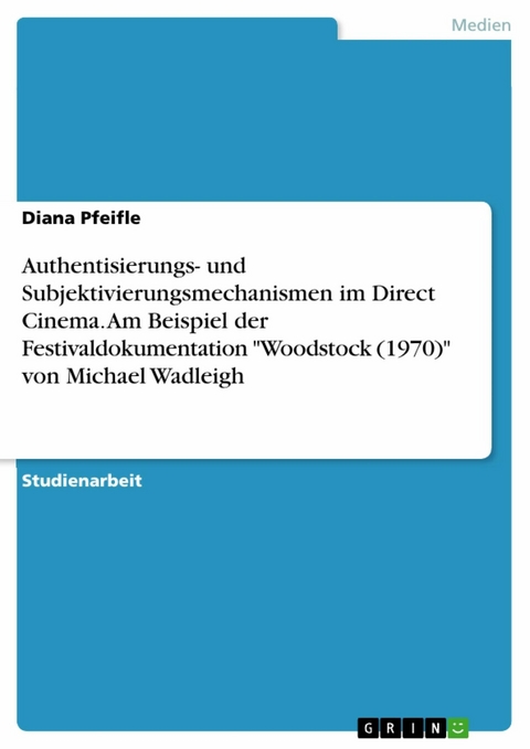 Authentisierungs- und Subjektivierungsmechanismen im Direct Cinema. Am Beispiel der Festivaldokumentation "Woodstock (1970)" von Michael Wadleigh - Diana Pfeifle