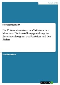 Die Präsentationsform des Vatikanischen Museums. Die Ausstellungsgestaltung im Zusammenhang mit der Funktion und den Zielen - Florian Baumann