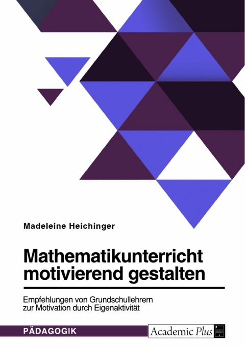 Mathematikunterricht motivierend gestalten. Empfehlungen von Grundschullehrern zur Motivation durch Eigenaktivität - Madeleine Heichinger