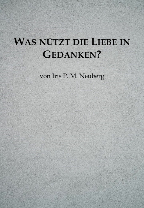 Was nützt die Liebe in Gedanken? - Iris P. M. Neuberg