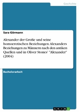 Alexander der Große und seine homoerotischen Beziehungen. Alexanders Beziehungen zu Männern nach den antiken Quellen und in Oliver Stones' "Alexander" (2004) - Sara Görmann