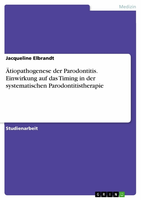 Ätiopathogenese der Parodontitis. Einwirkung auf das Timing in der systematischen Parodontitistherapie - Jacqueline Elbrandt