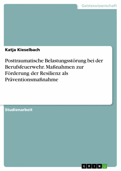 Posttraumatische Belastungsstörung bei der Berufsfeuerwehr. Maßnahmen zur Förderung der Resilienz als Präventionsmaßnahme - Katja Kieselbach